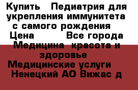 Купить : Педиатрия-для укрепления иммунитета(с самого рождения) › Цена ­ 100 - Все города Медицина, красота и здоровье » Медицинские услуги   . Ненецкий АО,Вижас д.